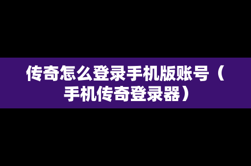 传奇怎么登录手机版账号（手机传奇登录器）