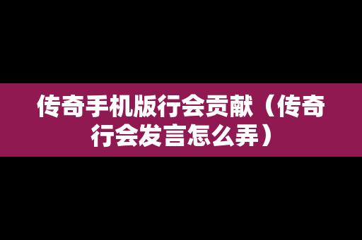 传奇手机版行会贡献（传奇行会发言怎么弄）