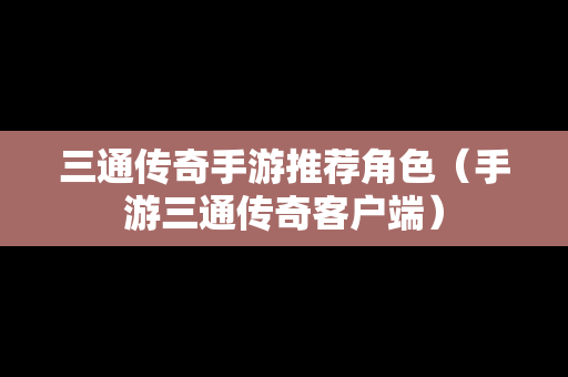 三通传奇手游推荐角色（手游三通传奇客户端）