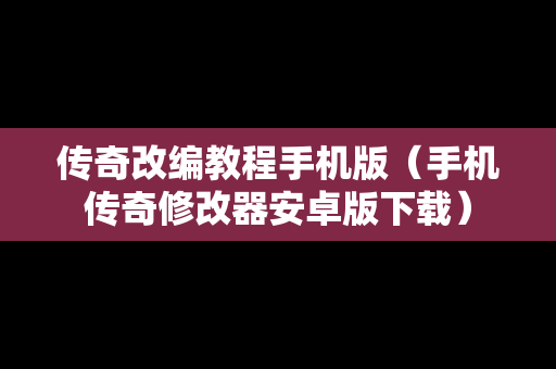 传奇改编教程手机版（手机传奇修改器安卓版下载）