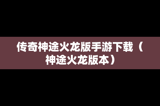 传奇神途火龙版手游下载（神途火龙版本）
