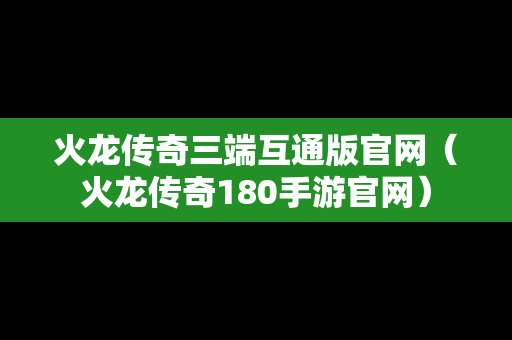 火龙传奇三端互通版官网（火龙传奇180手游官网）