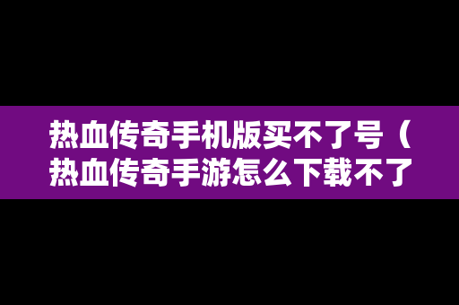 热血传奇手机版买不了号（热血传奇手游怎么下载不了）
