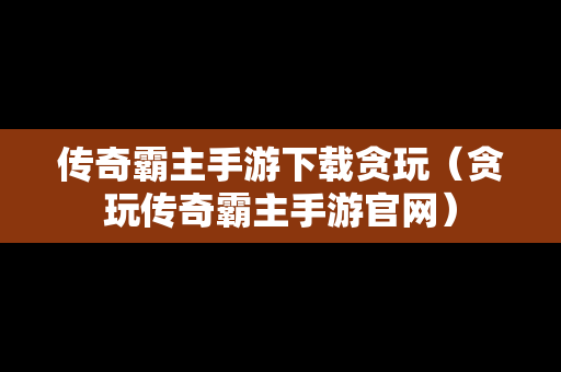 传奇霸主手游下载贪玩（贪玩传奇霸主手游官网）