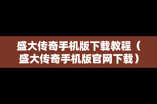 盛大传奇手机版下载教程（盛大传奇手机版官网下载）