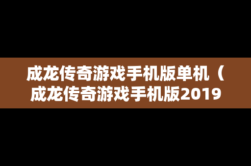 成龙传奇游戏手机版单机（成龙传奇游戏手机版2019年）