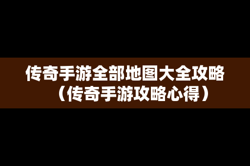 传奇手游全部地图大全攻略（传奇手游攻略心得）