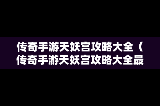 传奇手游天妖宫攻略大全（传奇手游天妖宫攻略大全最新）
