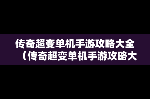 传奇超变单机手游攻略大全（传奇超变单机手游攻略大全最新）