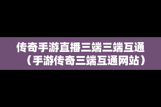 传奇手游直播三端三端互通（手游传奇三端互通网站）