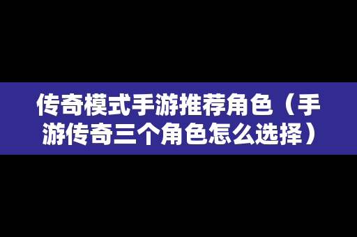 传奇模式手游推荐角色（手游传奇三个角色怎么选择）
