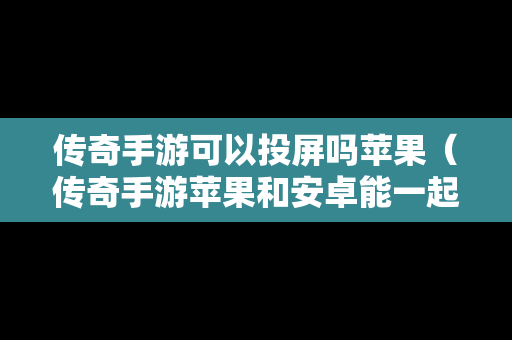 传奇手游可以投屏吗苹果（传奇手游苹果和安卓能一起玩吗）
