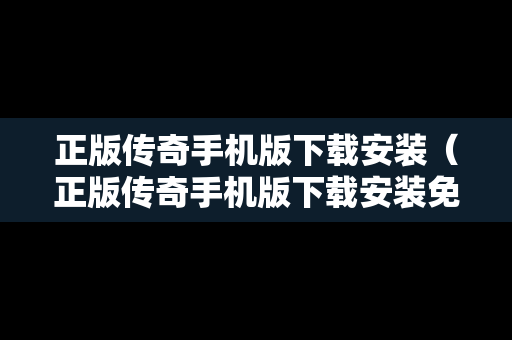 正版传奇手机版下载安装（正版传奇手机版下载安装免费）