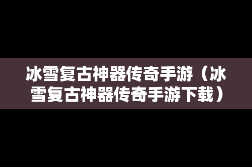 冰雪复古神器传奇手游（冰雪复古神器传奇手游下载）