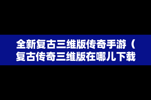全新复古三维版传奇手游（复古传奇三维版在哪儿下载）