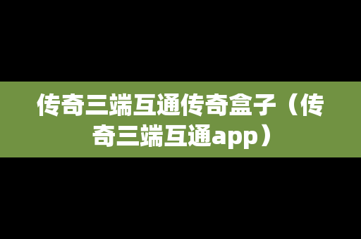 传奇三端互通传奇盒子（传奇三端互通app）