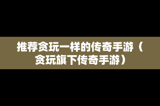 推荐贪玩一样的传奇手游（贪玩旗下传奇手游）-第1张图片-传奇手游SF发布网