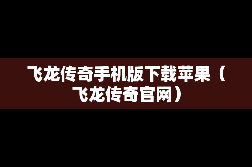 飞龙传奇手机版下载苹果（飞龙传奇官网）