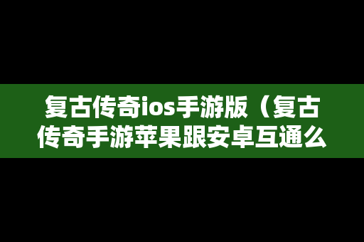 复古传奇ios手游版（复古传奇手游苹果跟安卓互通么）