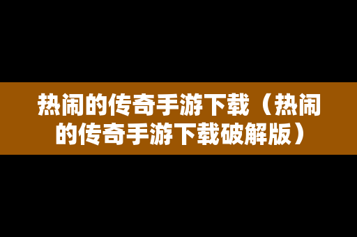 热闹的传奇手游下载（热闹的传奇手游下载破解版）