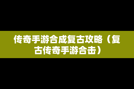 传奇手游合成复古攻略（复古传奇手游合击）