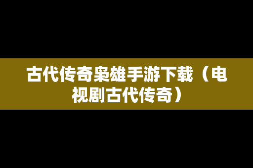 古代传奇枭雄手游下载（电视剧古代传奇）