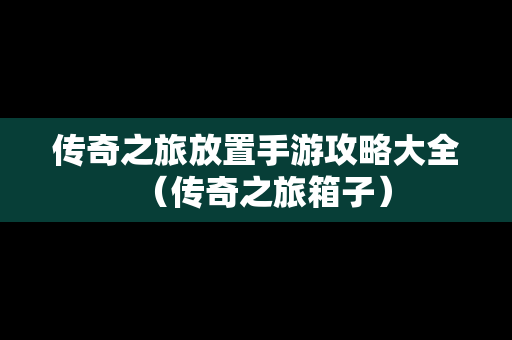 传奇之旅放置手游攻略大全（传奇之旅箱子）