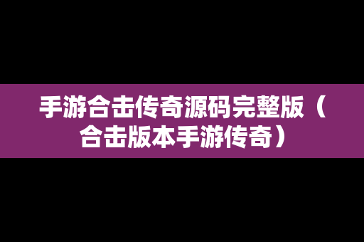 手游合击传奇源码完整版（合击版本手游传奇）