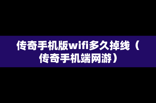 传奇手机版wifi多久掉线（传奇手机端网游）