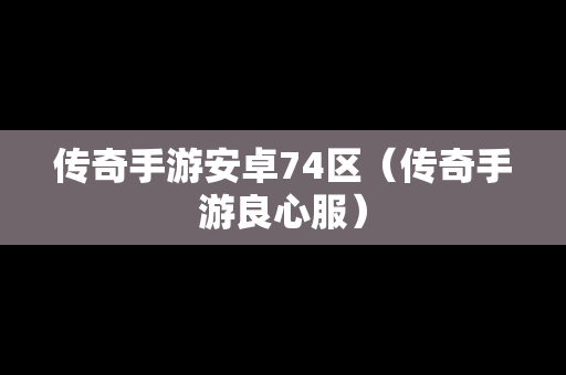 传奇手游安卓74区（传奇手游良心服）