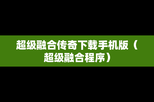 超级融合传奇下载手机版（超级融合程序）