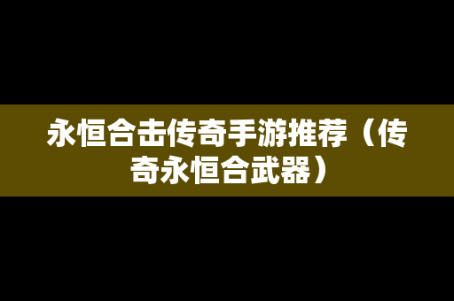 永恒合击传奇手游推荐（传奇永恒合武器）