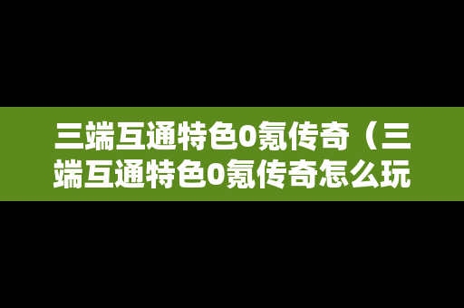 三端互通特色0氪传奇（三端互通特色0氪传奇怎么玩）