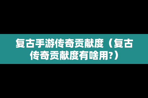 复古手游传奇贡献度（复古传奇贡献度有啥用?）
