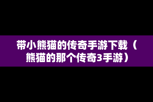 带小熊猫的传奇手游下载（熊猫的那个传奇3手游）