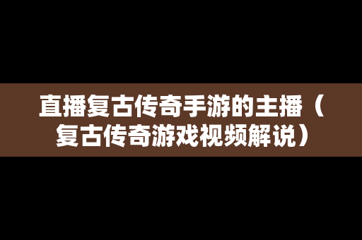 直播复古传奇手游的主播（复古传奇游戏视频解说）