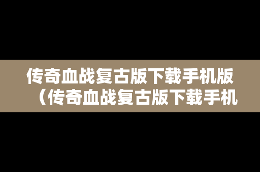 传奇血战复古版下载手机版（传奇血战复古版下载手机版最新）