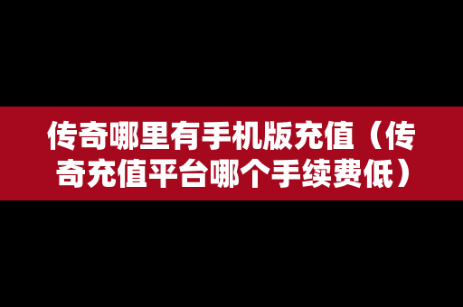 传奇哪里有手机版充值（传奇充值平台哪个手续费低）