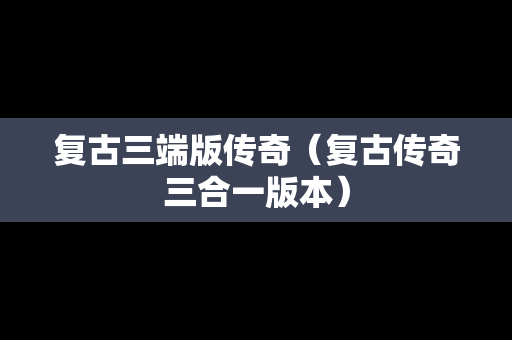 复古三端版传奇（复古传奇三合一版本）-第1张图片-传奇手游SF发布网
