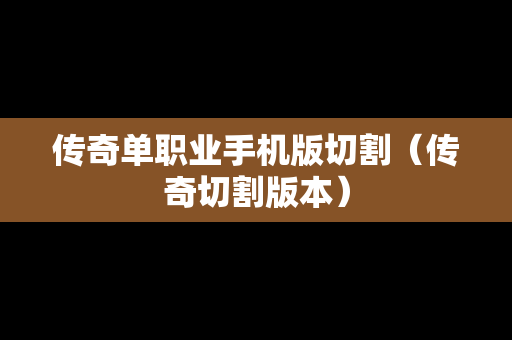传奇单职业手机版切割（传奇切割版本）-第1张图片-传奇手游SF发布网