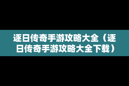 逐日传奇手游攻略大全（逐日传奇手游攻略大全下载）
