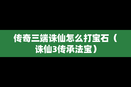 传奇三端诛仙怎么打宝石（诛仙3传承法宝）