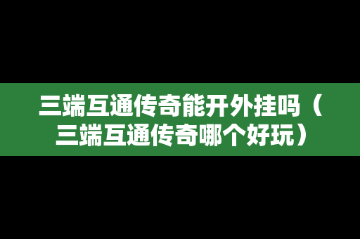 三端互通传奇能开外挂吗（三端互通传奇哪个好玩）-第1张图片-传奇手游SF发布网