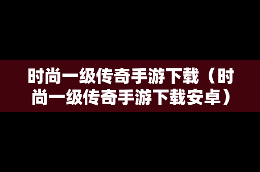 时尚一级传奇手游下载（时尚一级传奇手游下载安卓）