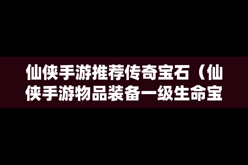 仙侠手游推荐传奇宝石（仙侠手游物品装备一级生命宝石）