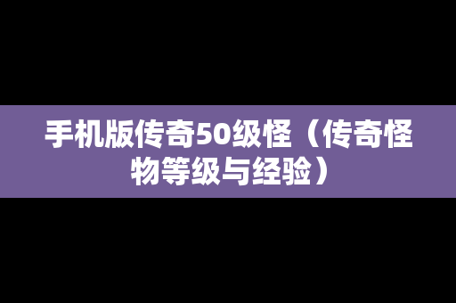 手机版传奇50级怪（传奇怪物等级与经验）