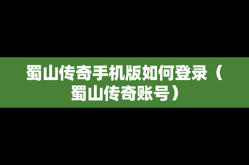 蜀山传奇手机版如何登录（蜀山传奇账号）