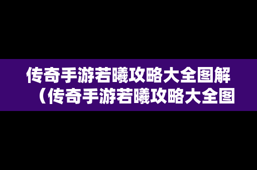 传奇手游若曦攻略大全图解（传奇手游若曦攻略大全图解最新）