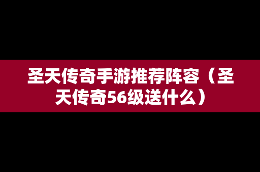 圣天传奇手游推荐阵容（圣天传奇56级送什么）
