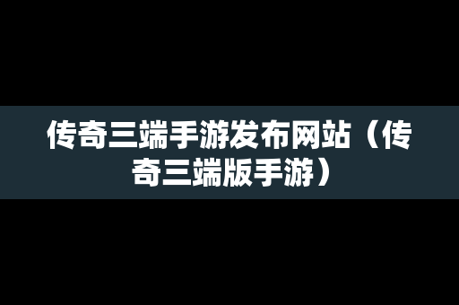 传奇三端手游发布网站（传奇三端版手游）